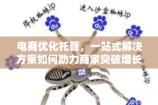 电商优化托管，一站式解决方案如何助力商家突破增长瓶颈-第1张图片-星博讯-专业SEO_网站优化技巧_搜索引擎排名提升