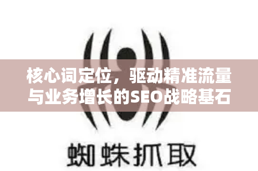 核心词定位,驱动精准流量与业务增长的SEO战略基石-第1张图片-星博讯-专业SEO_网站优化技巧_搜索引擎排名提升 核心词定位,驱动精准流量与业务增长的SEO战略基石-第1张图片-星博讯-专业SEO_网站优化技巧_搜索引擎排名提升