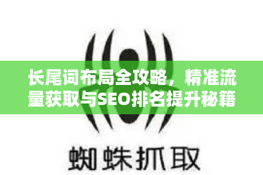 长尾词布局全攻略,精准流量获取与SEO排名提升秘籍-第1张图片-星博讯-专业SEO_网站优化技巧_搜索引擎排名提升 长尾词布局全攻略,精准流量获取与SEO排名提升秘籍-第1张图片-星博讯-专业SEO_网站优化技巧_搜索引擎排名提升