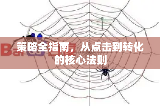 策略全指南，从点击到转化的核心法则-第1张图片-星博讯-专业SEO_网站优化技巧_搜索引擎排名提升