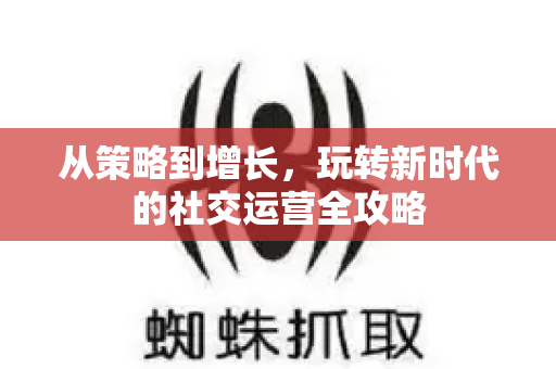 从策略到增长,玩转新时代的社交运营全攻略-第1张图片-星博讯-专业SEO_网站优化技巧_搜索引擎排名提升 从策略到增长,玩转新时代的社交运营全攻略-第1张图片-星博讯-专业SEO_网站优化技巧_搜索引擎排名提升