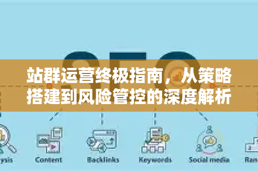 站群运营终极指南,从策略搭建到风险管控的深度解析-第1张图片-星博讯-专业SEO_网站优化技巧_搜索引擎排名提升 站群运营终极指南,从策略搭建到风险管控的深度解析-第1张图片-星博讯-专业SEO_网站优化技巧_搜索引擎排名提升