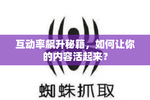 互动率飙升秘籍，如何让你的内容活起来？-第1张图片-星博讯-专业SEO_网站优化技巧_搜索引擎排名提升