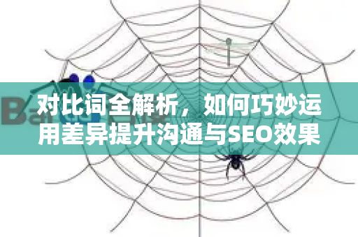 对比词全解析，如何巧妙运用差异提升沟通与SEO效果-第1张图片-星博讯-专业SEO_网站优化技巧_搜索引擎排名提升