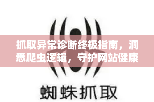 抓取异常诊断终极指南，洞悉爬虫逻辑，守护网站健康-第1张图片-星博讯-专业SEO_网站优化技巧_搜索引擎排名提升