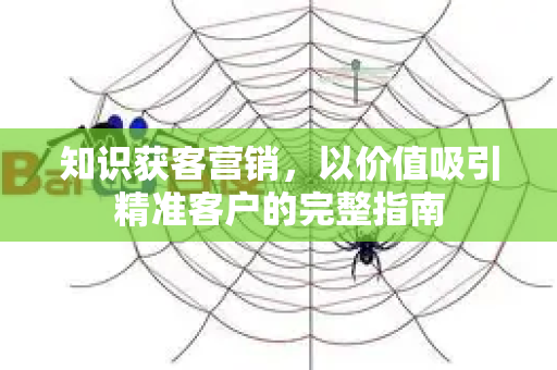 知识获客营销，以价值吸引精准客户的完整指南-第1张图片-星博讯-专业SEO_网站优化技巧_搜索引擎排名提升
