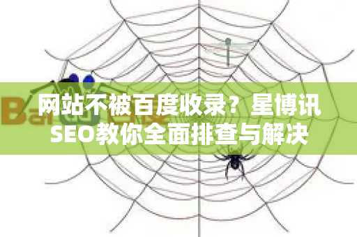 网站不被百度收录？星博讯SEO教你全面排查与解决