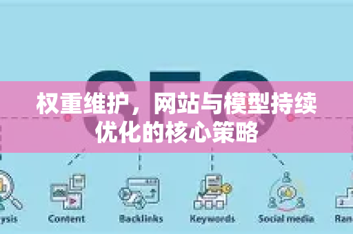权重维护，网站与模型持续优化的核心策略-第1张图片-星博讯-专业SEO_网站优化技巧_搜索引擎排名提升