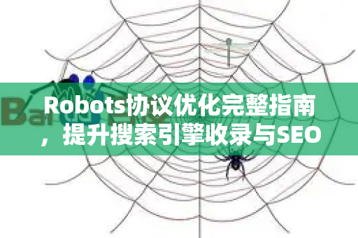 Robots协议优化完整指南，提升搜索引擎收录与SEO效率-第1张图片-星博讯-专业SEO_网站优化技巧_搜索引擎排名提升