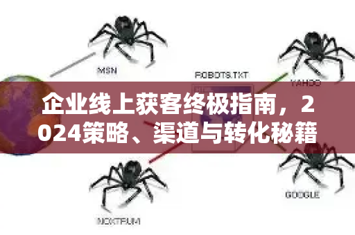 企业线上获客终极指南，2024策略、渠道与转化秘籍-第1张图片-星博讯-专业SEO_网站优化技巧_搜索引擎排名提升