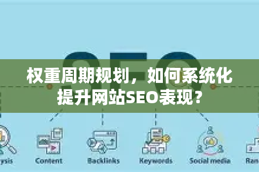 权重周期规划，如何系统化提升网站SEO表现？-第1张图片-星博讯-专业SEO_网站优化技巧_搜索引擎排名提升
