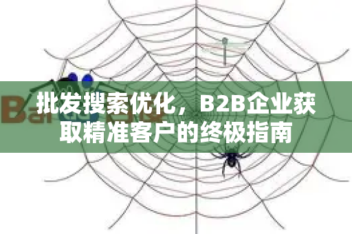批发搜索优化，B2B企业获取精准客户的终极指南-第1张图片-星博讯-专业SEO_网站优化技巧_搜索引擎排名提升