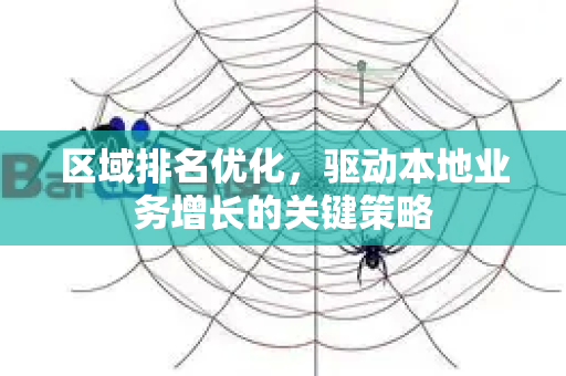 区域排名优化，驱动本地业务增长的关键策略-第1张图片-星博讯-专业SEO_网站优化技巧_搜索引擎排名提升