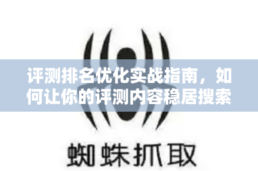 评测排名优化实战指南,如何让你的评测内容稳居搜索榜首-第1张图片-星博讯-专业SEO_网站优化技巧_搜索引擎排名提升 评测排名优化实战指南,如何让你的评测内容稳居搜索榜首-第1张图片-星博讯-专业SEO_网站优化技巧_搜索引擎排名提升