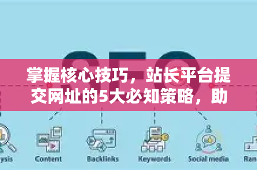 掌握核心技巧，站长平台提交网址的5大必知策略，助力必应与谷歌SEO排名