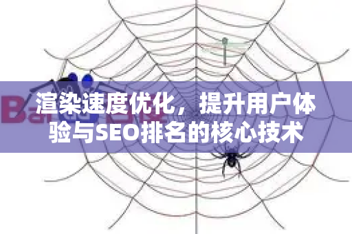 渲染速度优化，提升用户体验与SEO排名的核心技术-第1张图片-星博讯-专业SEO_网站优化技巧_搜索引擎排名提升