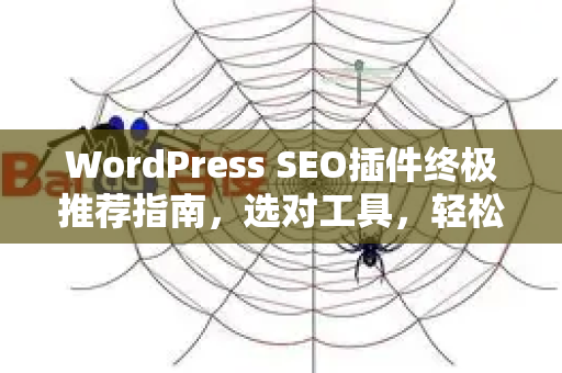 WordPress SEO插件终极推荐指南,选对工具,轻松提升网站排名-第1张图片-星博讯-专业SEO_网站优化技巧_搜索引擎排名提升 WordPress SEO插件终极推荐指南,选对工具,轻松提升网站排名-第1张图片-星博讯-专业SEO_网站优化技巧_搜索引擎排名提升