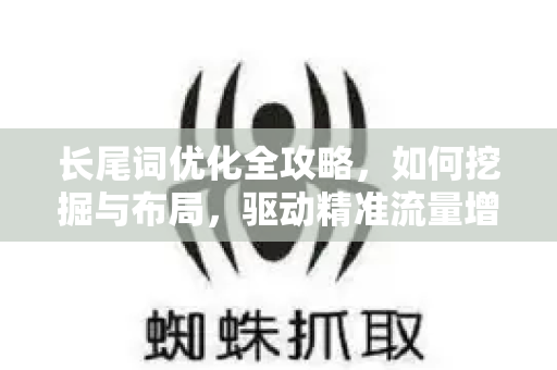 长尾词优化全攻略，如何挖掘与布局，驱动精准流量增长-第1张图片-星博讯-专业SEO_网站优化技巧_搜索引擎排名提升