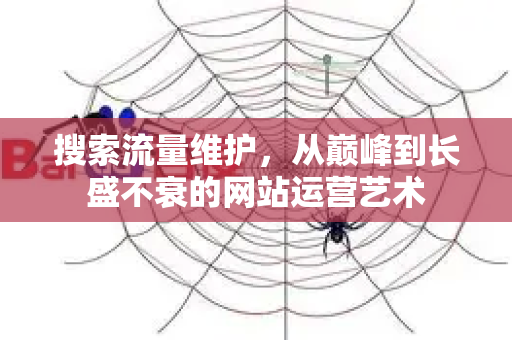 搜索流量维护，从巅峰到长盛不衰的网站运营艺术-第1张图片-星博讯-专业SEO_网站优化技巧_搜索引擎排名提升