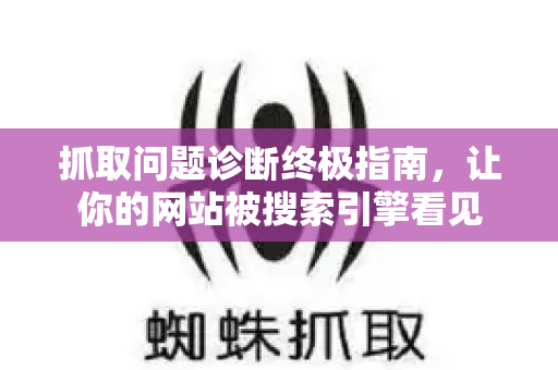 抓取问题诊断终极指南，让你的网站被搜索引擎看见-第1张图片-星博讯-专业SEO_网站优化技巧_搜索引擎排名提升