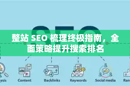 整站 SEO 梳理终极指南，全面策略提升搜索排名-第1张图片-星博讯-专业SEO_网站优化技巧_搜索引擎排名提升