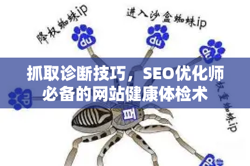 抓取诊断技巧，SEO优化师必备的网站健康体检术-第1张图片-星博讯-专业SEO_网站优化技巧_搜索引擎排名提升