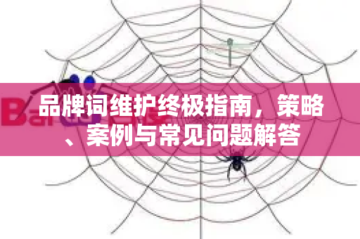 品牌词维护终极指南，策略、案例与常见问题解答-第1张图片-星博讯-专业SEO_网站优化技巧_搜索引擎排名提升