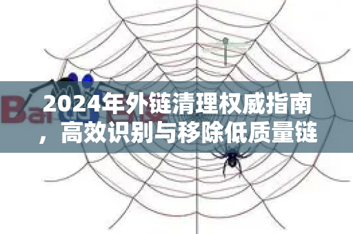 2024年外链清理权威指南，高效识别与移除低质量链接的必备技巧-第1张图片-星博讯-专业SEO_网站优化技巧_搜索引擎排名提升