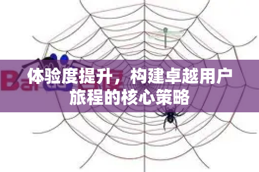 体验度提升，构建卓越用户旅程的核心策略-第1张图片-星博讯-专业SEO_网站优化技巧_搜索引擎排名提升