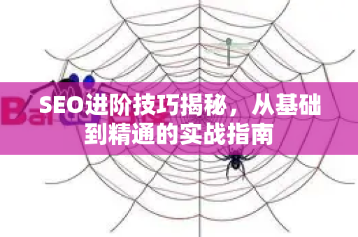 SEO进阶技巧揭秘,从基础到精通的实战指南-第1张图片-星博讯-专业SEO_网站优化技巧_搜索引擎排名提升 SEO进阶技巧揭秘,从基础到精通的实战指南-第1张图片-星博讯-专业SEO_网站优化技巧_搜索引擎排名提升