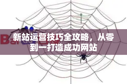 新站运营技巧全攻略，从零到一打造成功网站-第1张图片-星博讯-专业SEO_网站优化技巧_搜索引擎排名提升