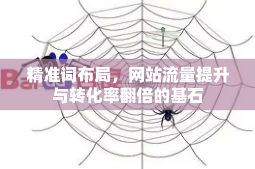 精准词布局,网站流量提升与转化率翻倍的基石-第1张图片-星博讯-专业SEO_网站优化技巧_搜索引擎排名提升 精准词布局,网站流量提升与转化率翻倍的基石-第1张图片-星博讯-专业SEO_网站优化技巧_搜索引擎排名提升