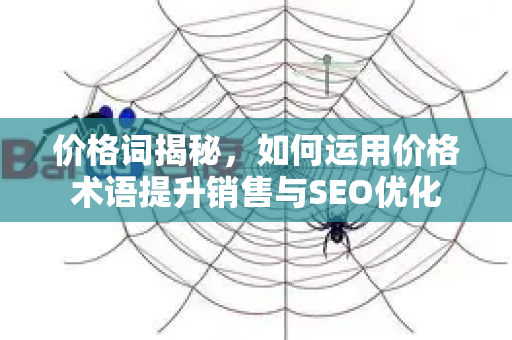 价格词揭秘,如何运用价格术语提升销售与SEO优化-第1张图片-星博讯-专业SEO_网站优化技巧_搜索引擎排名提升 价格词揭秘,如何运用价格术语提升销售与SEO优化-第1张图片-星博讯-专业SEO_网站优化技巧_搜索引擎排名提升
