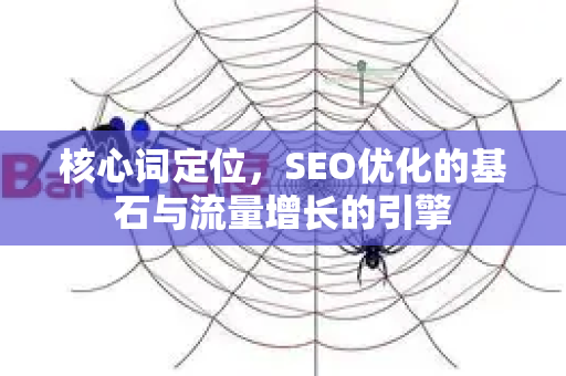 核心词定位,SEO优化的基石与流量增长的引擎-第1张图片-星博讯-专业SEO_网站优化技巧_搜索引擎排名提升 核心词定位,SEO优化的基石与流量增长的引擎-第1张图片-星博讯-专业SEO_网站优化技巧_搜索引擎排名提升