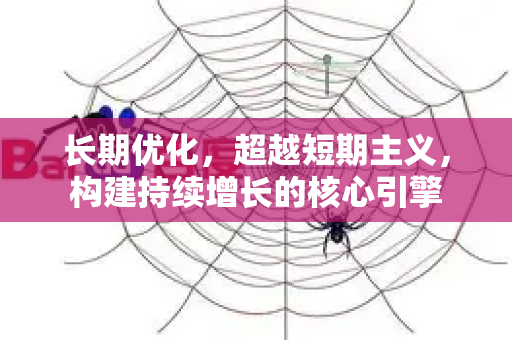 长期优化，超越短期主义，构建持续增长的核心引擎-第1张图片-星博讯-专业SEO_网站优化技巧_搜索引擎排名提升