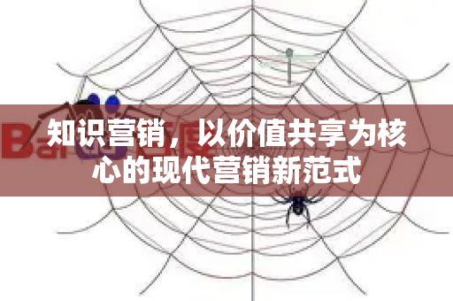 知识营销，以价值共享为核心的现代营销新范式-第1张图片-星博讯-专业SEO_网站优化技巧_搜索引擎排名提升