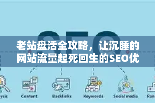 老站盘活全攻略,让沉睡的网站流量起死回生的SEO优化秘诀-第1张图片-星博讯-专业SEO_网站优化技巧_搜索引擎排名提升 老站盘活全攻略,让沉睡的网站流量起死回生的SEO优化秘诀-第1张图片-星博讯-专业SEO_网站优化技巧_搜索引擎排名提升