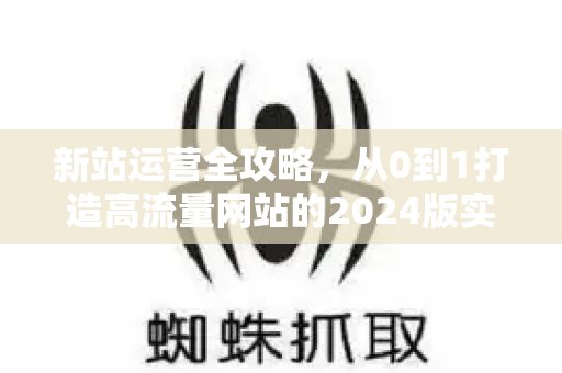 新站运营全攻略,从0到1打造高流量网站的2024版实战指南-第1张图片-星博讯-专业SEO_网站优化技巧_搜索引擎排名提升 新站运营全攻略,从0到1打造高流量网站的2024版实战指南-第1张图片-星博讯-专业SEO_网站优化技巧_搜索引擎排名提升