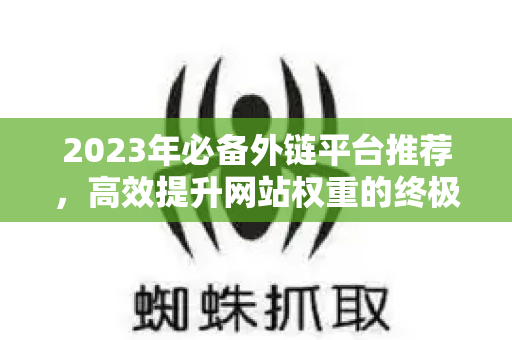 2023年必备外链平台推荐，高效提升网站权重的终极指南