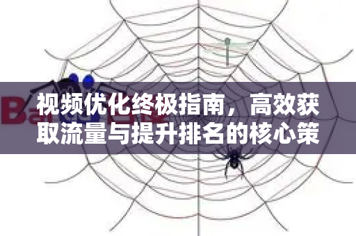 视频优化终极指南，高效获取流量与提升排名的核心策略-第1张图片-星博讯-专业SEO_网站优化技巧_搜索引擎排名提升