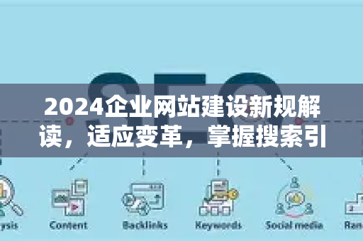 2024企业网站建设新规解读，适应变革，掌握搜索引擎新法则-第1张图片-星博讯-专业SEO_网站优化技巧_搜索引擎排名提升