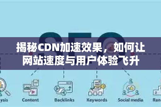 揭秘CDN加速效果，如何让网站速度与用户体验飞升-第1张图片-星博讯-专业SEO_网站优化技巧_搜索引擎排名提升