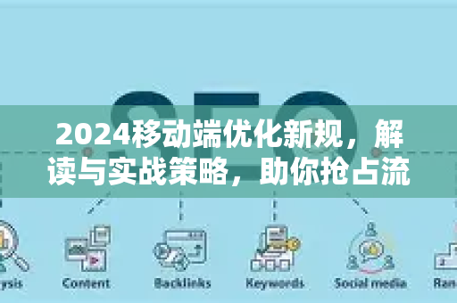 2024移动端优化新规，解读与实战策略，助你抢占流量先机-第1张图片-星博讯-专业SEO_网站优化技巧_搜索引擎排名提升