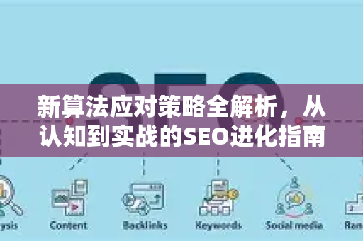 新算法应对策略全解析,从认知到实战的SEO进化指南-第1张图片-星博讯-专业SEO_网站优化技巧_搜索引擎排名提升 新算法应对策略全解析,从认知到实战的SEO进化指南-第1张图片-星博讯-专业SEO_网站优化技巧_搜索引擎排名提升
