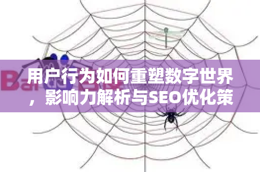 用户行为如何重塑数字世界，影响力解析与SEO优化策略-第1张图片-星博讯-专业SEO_网站优化技巧_搜索引擎排名提升
