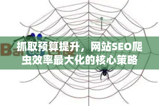 抓取预算提升,网站SEO爬虫效率最大化的核心策略-第1张图片-星博讯-专业SEO_网站优化技巧_搜索引擎排名提升 抓取预算提升,网站SEO爬虫效率最大化的核心策略-第1张图片-星博讯-专业SEO_网站优化技巧_搜索引擎排名提升