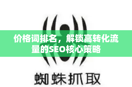 价格词排名,解锁高转化流量的SEO核心策略-第1张图片-星博讯-专业SEO_网站优化技巧_搜索引擎排名提升 价格词排名,解锁高转化流量的SEO核心策略-第1张图片-星博讯-专业SEO_网站优化技巧_搜索引擎排名提升