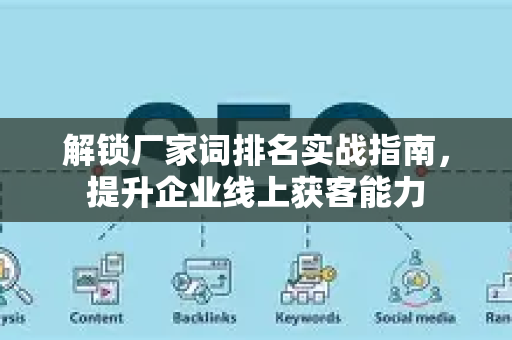 解锁厂家词排名实战指南,提升企业线上获客能力-第1张图片-星博讯-专业SEO_网站优化技巧_搜索引擎排名提升 解锁厂家词排名实战指南,提升企业线上获客能力-第1张图片-星博讯-专业SEO_网站优化技巧_搜索引擎排名提升