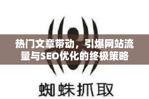 热门文章带动,引爆网站流量与SEO优化的终极策略-第1张图片-星博讯-专业SEO_网站优化技巧_搜索引擎排名提升 热门文章带动,引爆网站流量与SEO优化的终极策略-第1张图片-星博讯-专业SEO_网站优化技巧_搜索引擎排名提升