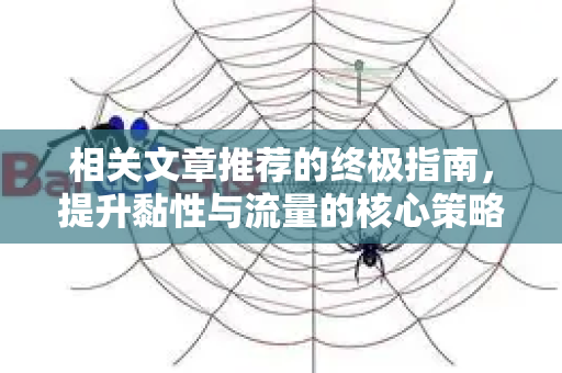 相关文章推荐的终极指南,提升黏性与流量的核心策略-第1张图片-星博讯-专业SEO_网站优化技巧_搜索引擎排名提升 相关文章推荐的终极指南,提升黏性与流量的核心策略-第1张图片-星博讯-专业SEO_网站优化技巧_搜索引擎排名提升